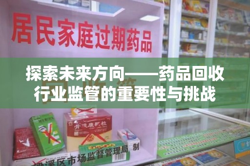 威海探索未来方向——药品回收行业监管的重要性与挑战