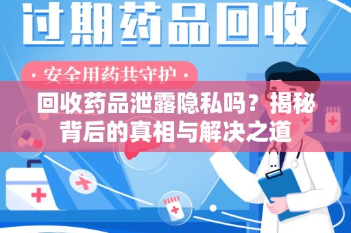 威海回收药品泄露隐私吗？揭秘背后的真相与解决之道