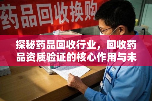 威海探秘药品回收行业，回收药品资质验证的核心作用与未来发展