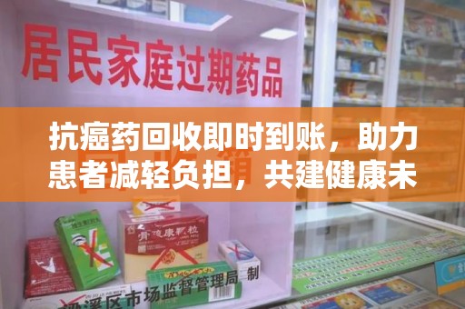 威海抗癌药回收即时到账，助力患者减轻负担，共建健康未来