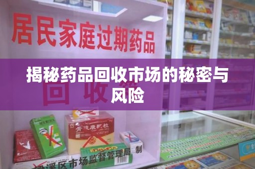 威海揭秘药品回收市场的秘密与风险
