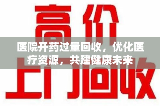 威海医院开药过量回收，优化医疗资源，共建健康未来