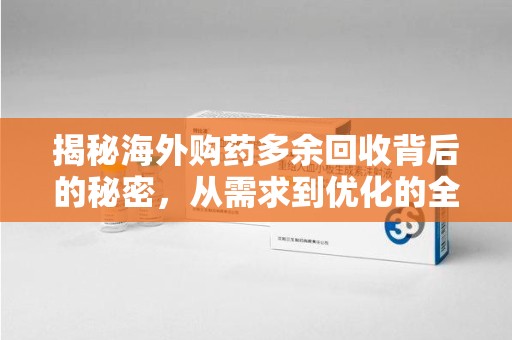 威海揭秘海外购药多余回收背后的秘密，从需求到优化的全流程解析