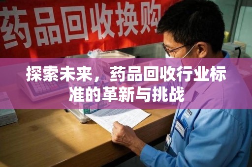 威海探索未来，药品回收行业标准的革新与挑战