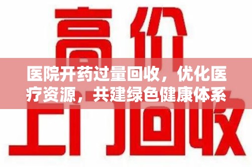威海医院开药过量回收，优化医疗资源，共建绿色健康体系