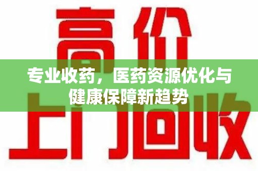 威海专业收药，医药资源优化与健康保障新趋势