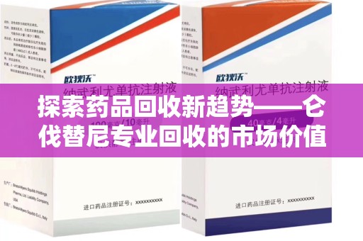 威海探索药品回收新趋势——仑伐替尼专业回收的市场价值与社会意义