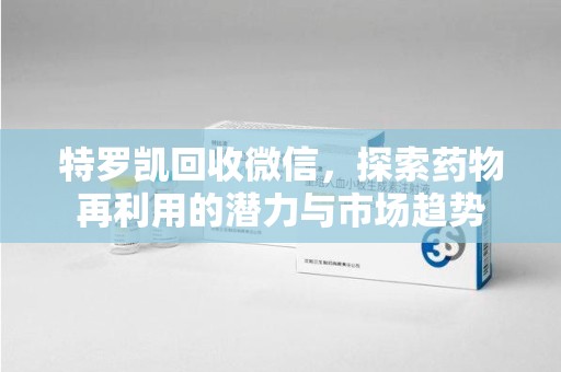 威海特罗凯回收微信，探索药物再利用的潜力与市场趋势