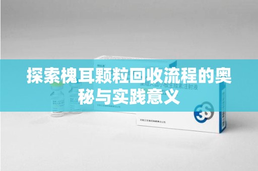 威海探索槐耳颗粒回收流程的奥秘与实践意义