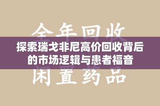威海探索瑞戈非尼高价回收背后的市场逻辑与患者福音