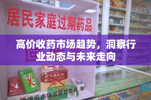 威海高价收药市场趋势，洞察行业动态与未来走向