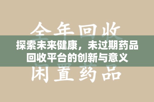 威海探索未来健康，未过期药品回收平台的创新与意义