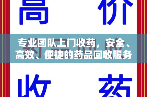 威海专业团队上门收药，安全、高效、便捷的药品回收服务