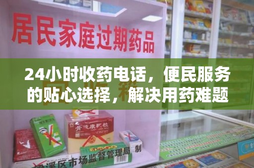 威海24小时收药电话，便民服务的贴心选择，解决用药难题