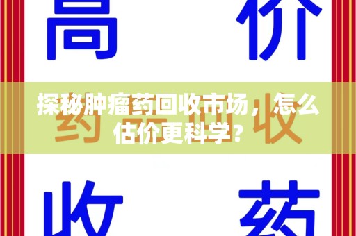 威海探秘肿瘤药回收市场，怎么估价更科学？