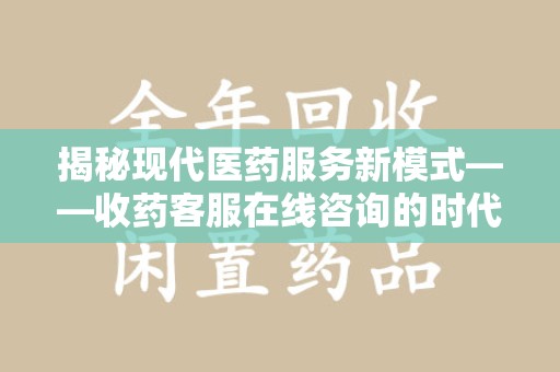 威海揭秘现代医药服务新模式——收药客服在线咨询的时代价值与未来发展