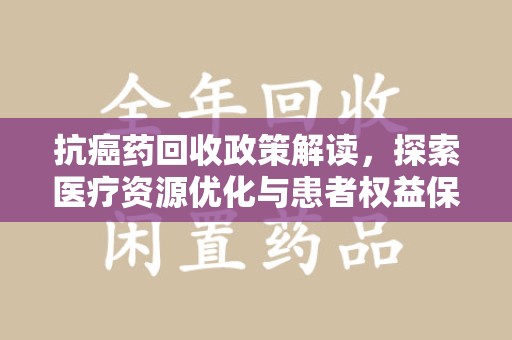 威海抗癌药回收政策解读，探索医疗资源优化与患者权益保障的新路径