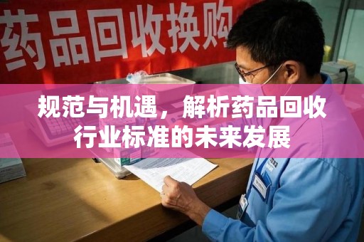 威海规范与机遇，解析药品回收行业标准的未来发展