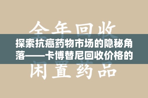 威海探索抗癌药物市场的隐秘角落——卡博替尼回收价格的真相与价值分析