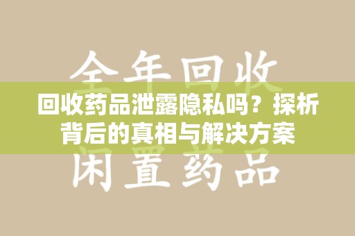 威海回收药品泄露隐私吗？探析背后的真相与解决方案