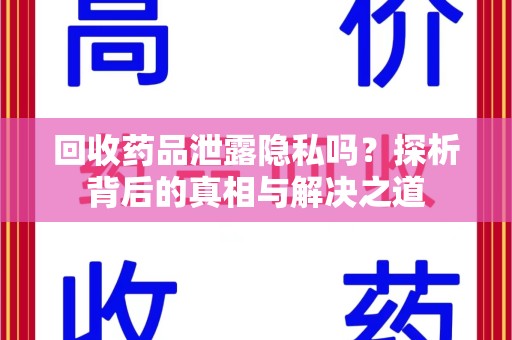 威海回收药品泄露隐私吗？探析背后的真相与解决之道