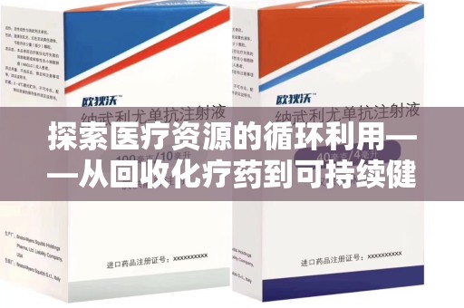 威海探索医疗资源的循环利用——从回收化疗药到可持续健康的未来