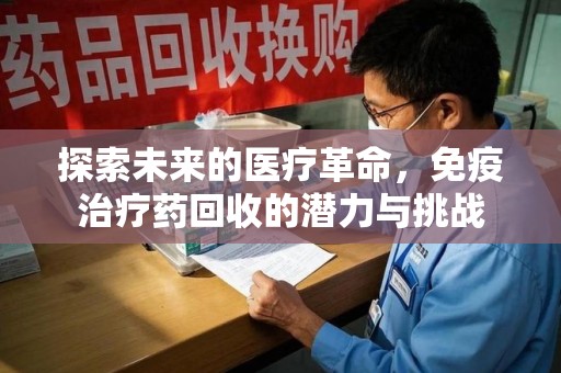 威海探索未来的医疗革命，免疫治疗药回收的潜力与挑战