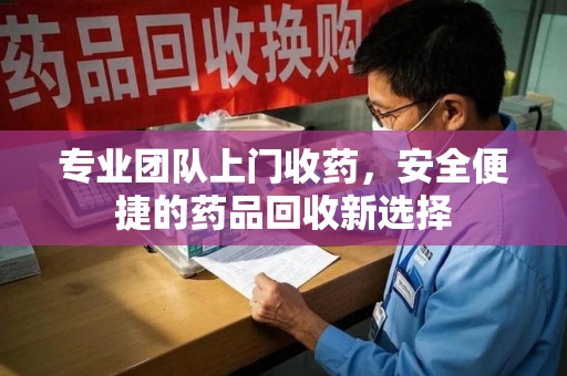 威海专业团队上门收药，安全便捷的药品回收新选择
