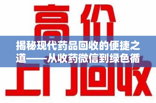 威海揭秘现代药品回收的便捷之道——从收药微信到绿色循环的新趋势
