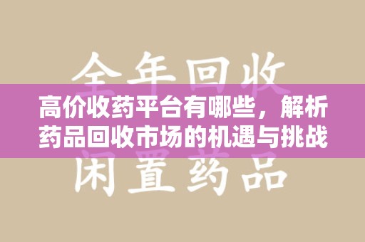威海高价收药平台有哪些，解析药品回收市场的机遇与挑战