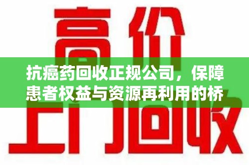 威海抗癌药回收正规公司，保障患者权益与资源再利用的桥梁