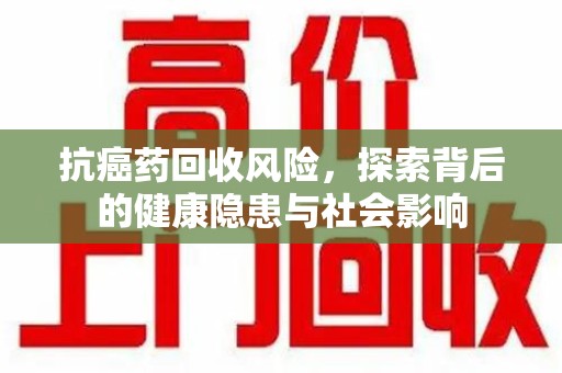 威海抗癌药回收风险，探索背后的健康隐患与社会影响