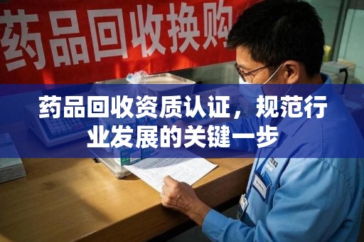 威海药品回收资质认证，规范行业发展的关键一步