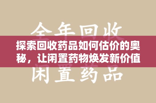 威海探索回收药品如何估价的奥秘，让闲置药物焕发新价值