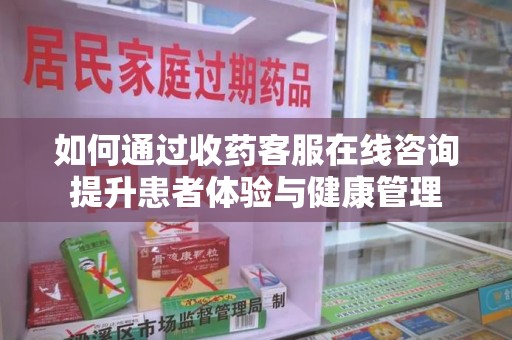 威海如何通过收药客服在线咨询提升患者体验与健康管理