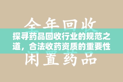 威海探寻药品回收行业的规范之道，合法收药资质的重要性