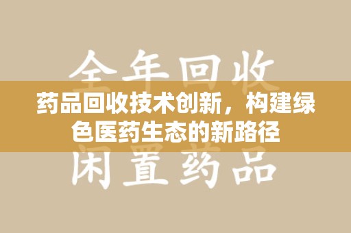 威海药品回收技术创新，构建绿色医药生态的新路径