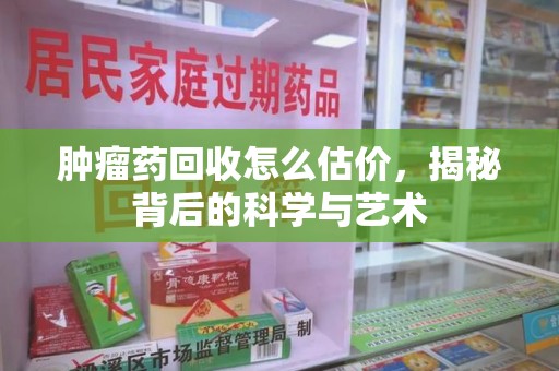 威海肿瘤药回收怎么估价，揭秘背后的科学与艺术