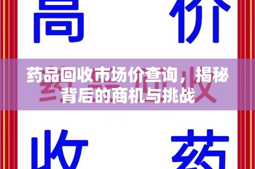 威海药品回收市场价查询，揭秘背后的商机与挑战