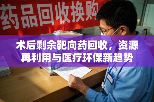威海术后剩余靶向药回收，资源再利用与医疗环保新趋势