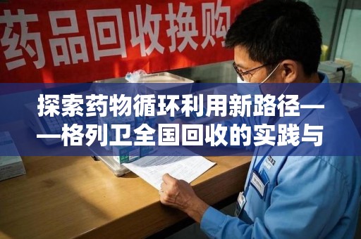 威海探索药物循环利用新路径——格列卫全国回收的实践与思考