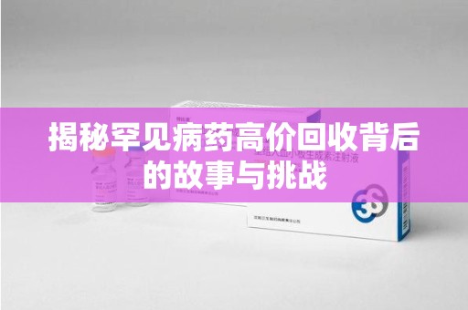 威海揭秘罕见病药高价回收背后的故事与挑战