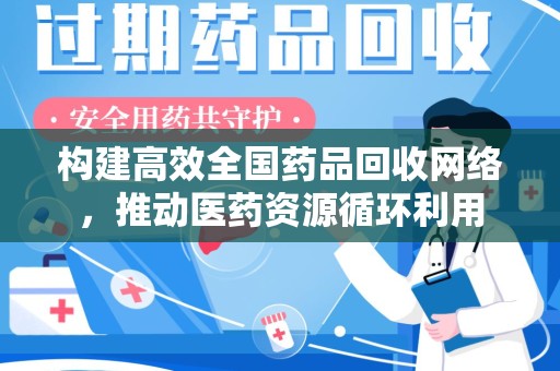 威海构建高效全国药品回收网络，推动医药资源循环利用