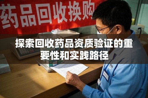 威海探索回收药品资质验证的重要性和实践路径