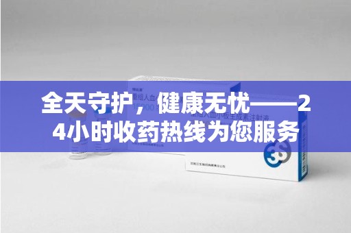 威海全天守护，健康无忧——24小时收药热线为您服务