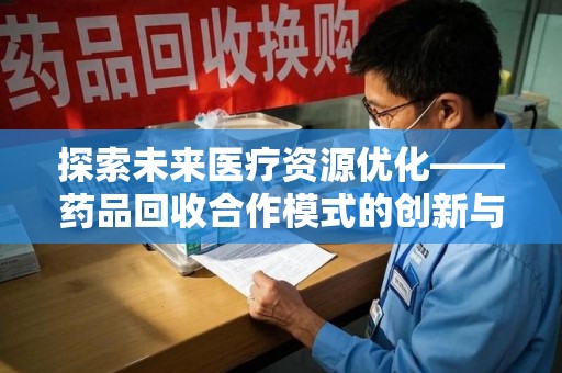 威海探索未来医疗资源优化——药品回收合作模式的创新与实践