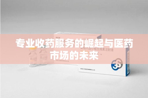 威海专业收药服务的崛起与医药市场的未来