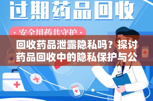 威海回收药品泄露隐私吗？探讨药品回收中的隐私保护与公众健康平衡