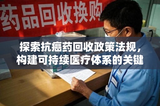 威海探索抗癌药回收政策法规，构建可持续医疗体系的关键一步
