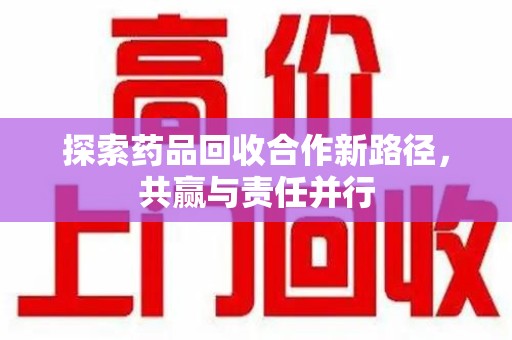 威海探索药品回收合作新路径，共赢与责任并行